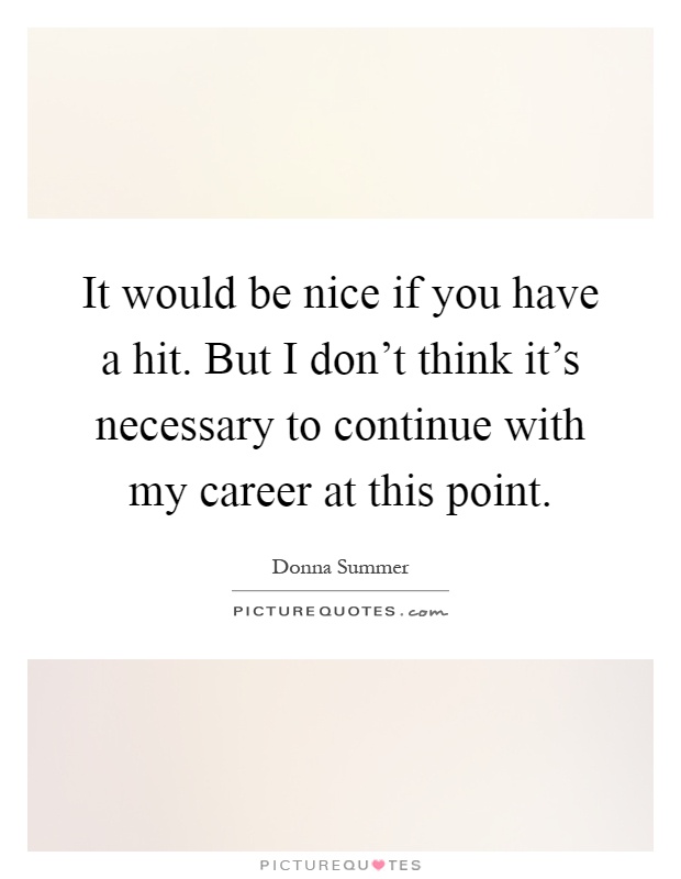 It would be nice if you have a hit. But I don't think it's necessary to continue with my career at this point Picture Quote #1