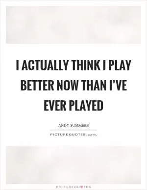 I actually think I play better now than I’ve ever played Picture Quote #1