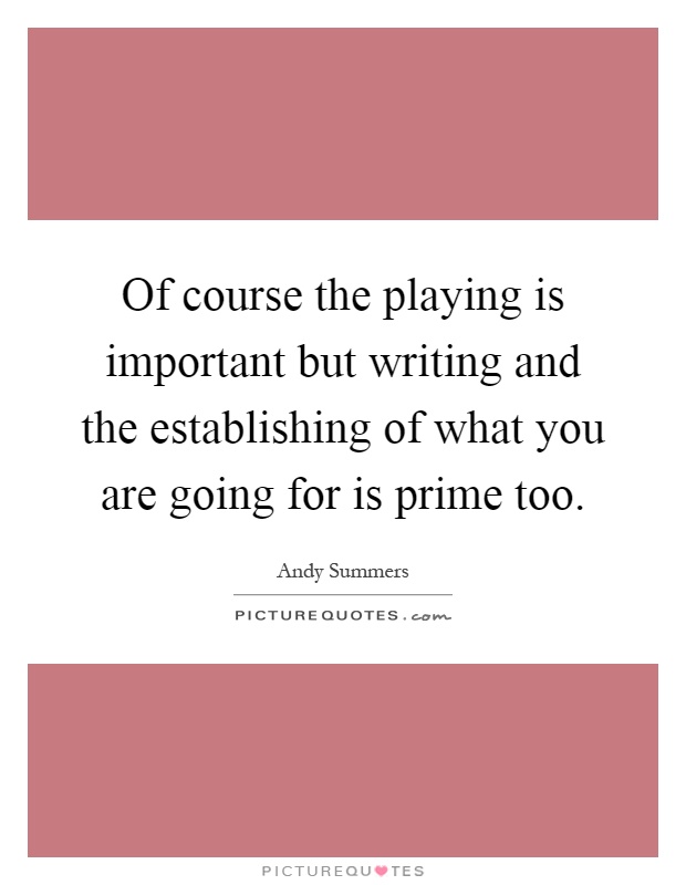 Of course the playing is important but writing and the establishing of what you are going for is prime too Picture Quote #1