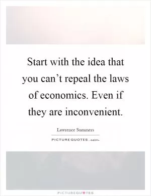 Start with the idea that you can’t repeal the laws of economics. Even if they are inconvenient Picture Quote #1