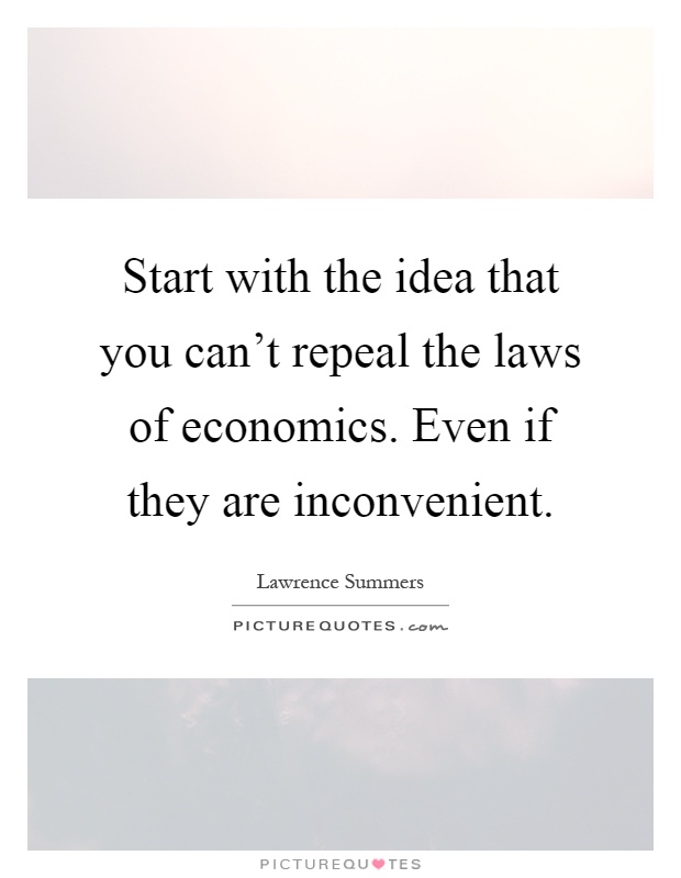 Start with the idea that you can't repeal the laws of economics. Even if they are inconvenient Picture Quote #1