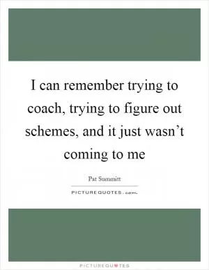I can remember trying to coach, trying to figure out schemes, and it just wasn’t coming to me Picture Quote #1