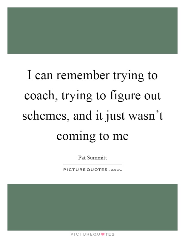 I can remember trying to coach, trying to figure out schemes, and it just wasn't coming to me Picture Quote #1