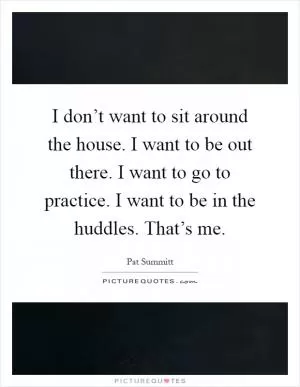 I don’t want to sit around the house. I want to be out there. I want to go to practice. I want to be in the huddles. That’s me Picture Quote #1