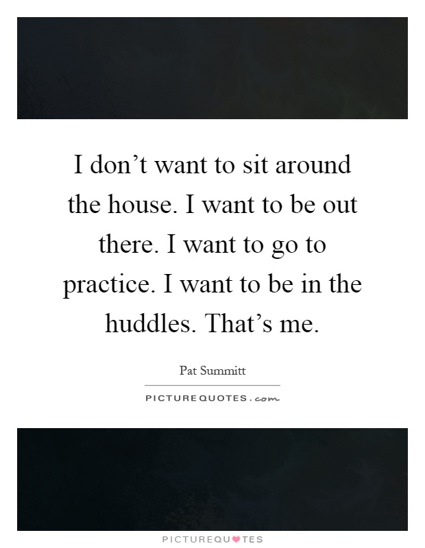 I don't want to sit around the house. I want to be out there. I want to go to practice. I want to be in the huddles. That's me Picture Quote #1