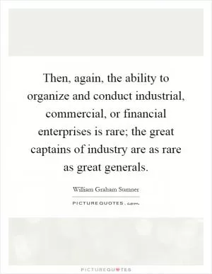 Then, again, the ability to organize and conduct industrial, commercial, or financial enterprises is rare; the great captains of industry are as rare as great generals Picture Quote #1