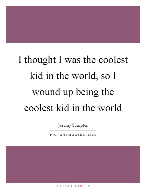 I thought I was the coolest kid in the world, so I wound up being the coolest kid in the world Picture Quote #1