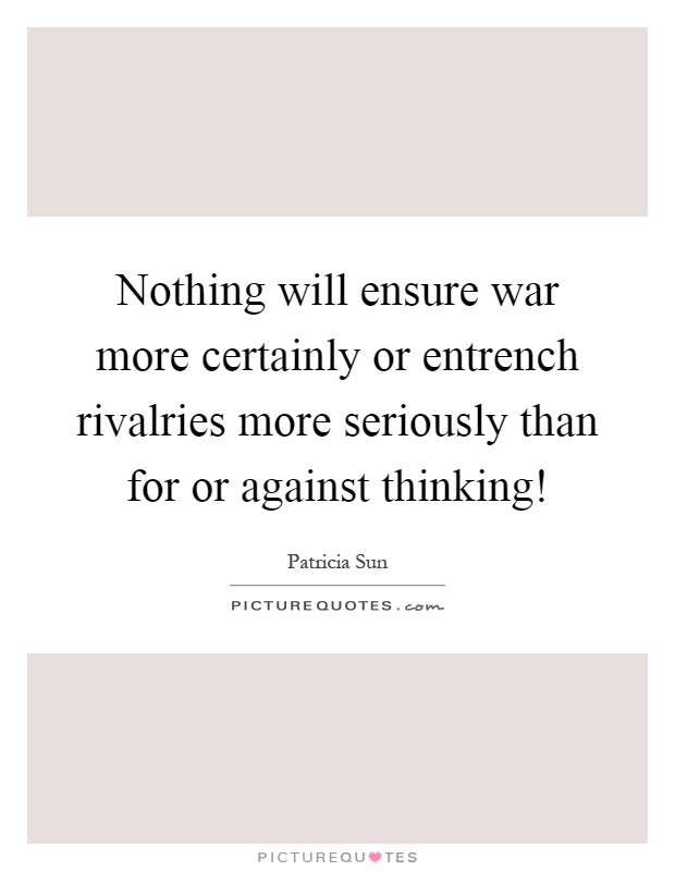 Nothing will ensure war more certainly or entrench rivalries more seriously than for or against thinking! Picture Quote #1