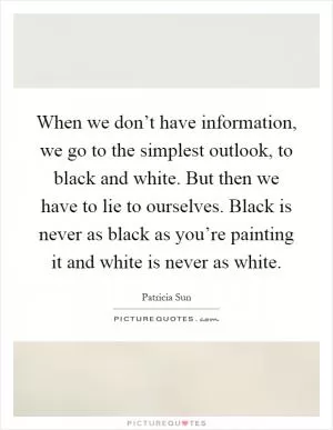 When we don’t have information, we go to the simplest outlook, to black and white. But then we have to lie to ourselves. Black is never as black as you’re painting it and white is never as white Picture Quote #1
