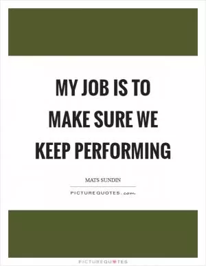My job is to make sure we keep performing Picture Quote #1