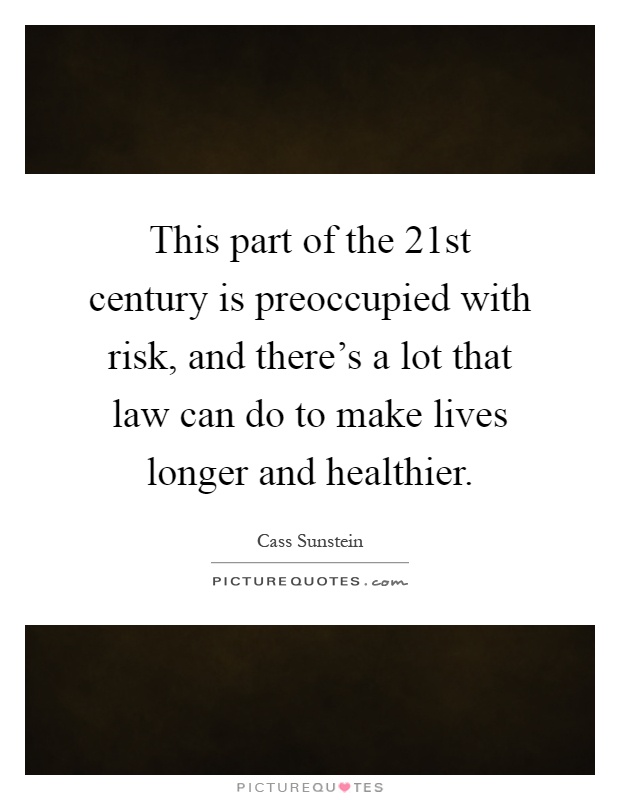 This part of the 21st century is preoccupied with risk, and there's a lot that law can do to make lives longer and healthier Picture Quote #1
