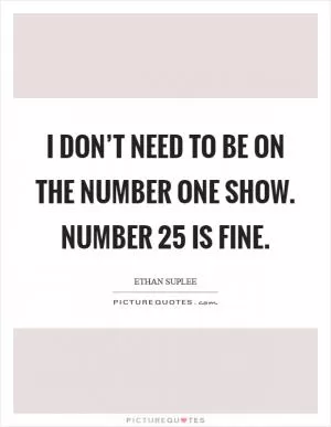 I don’t need to be on the number one show. Number 25 is fine Picture Quote #1