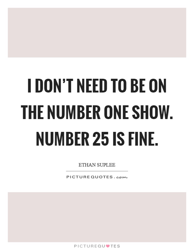 I don't need to be on the number one show. Number 25 is fine Picture Quote #1