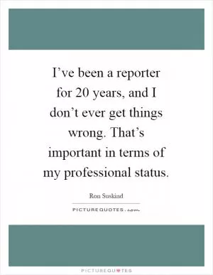 I’ve been a reporter for 20 years, and I don’t ever get things wrong. That’s important in terms of my professional status Picture Quote #1