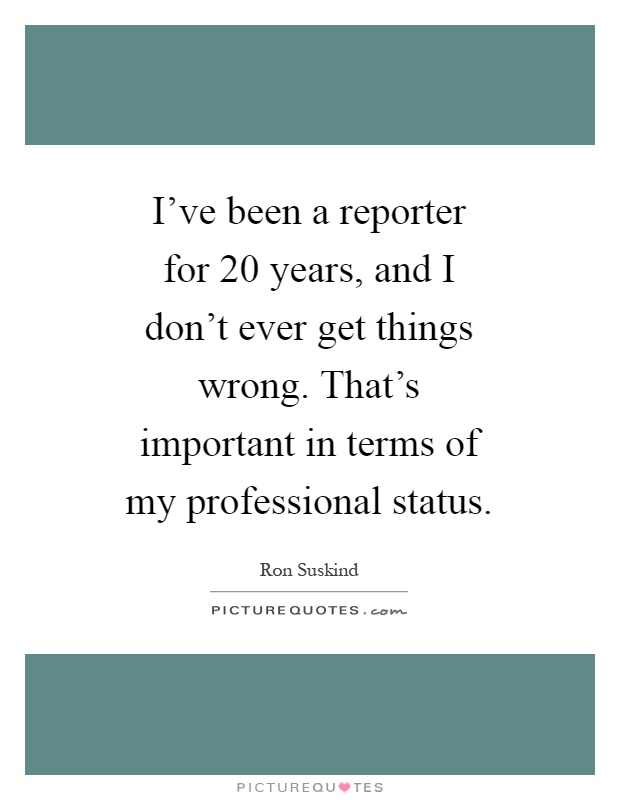I've been a reporter for 20 years, and I don't ever get things wrong. That's important in terms of my professional status Picture Quote #1