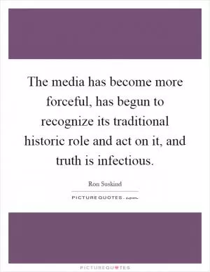 The media has become more forceful, has begun to recognize its traditional historic role and act on it, and truth is infectious Picture Quote #1