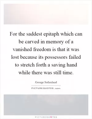 For the saddest epitaph which can be carved in memory of a vanished freedom is that it was lost because its possessors failed to stretch forth a saving hand while there was still time Picture Quote #1