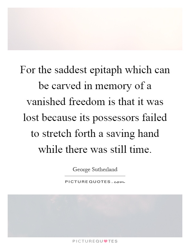 For the saddest epitaph which can be carved in memory of a vanished freedom is that it was lost because its possessors failed to stretch forth a saving hand while there was still time Picture Quote #1