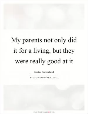 My parents not only did it for a living, but they were really good at it Picture Quote #1