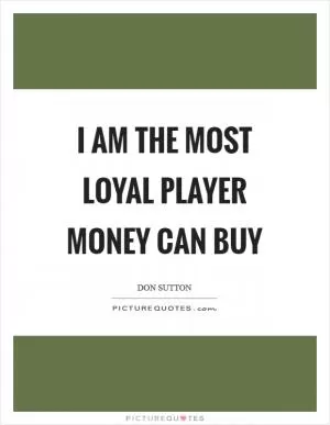 I am the most loyal player money can buy Picture Quote #1