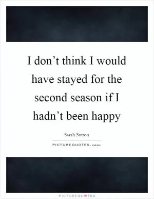 I don’t think I would have stayed for the second season if I hadn’t been happy Picture Quote #1