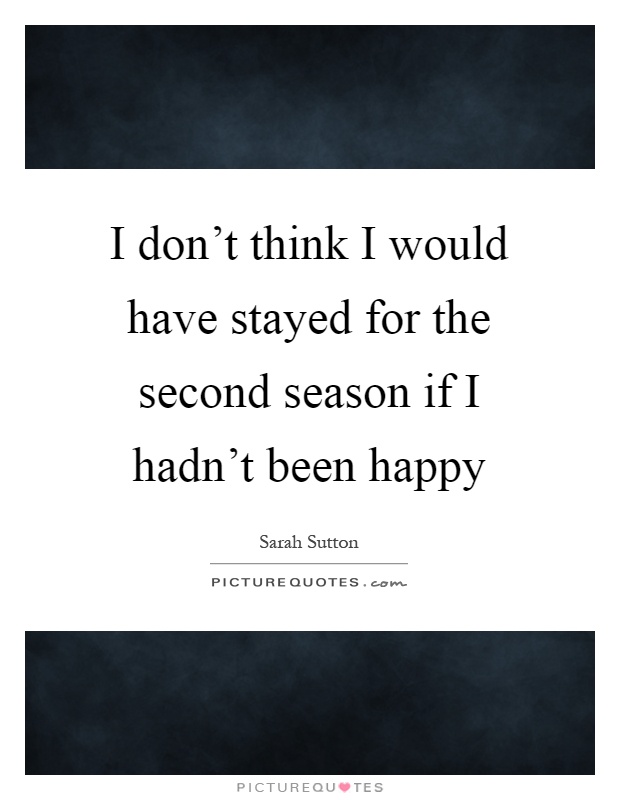 I don't think I would have stayed for the second season if I hadn't been happy Picture Quote #1