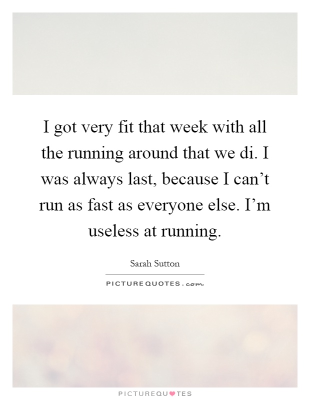 I got very fit that week with all the running around that we di. I was always last, because I can't run as fast as everyone else. I'm useless at running Picture Quote #1