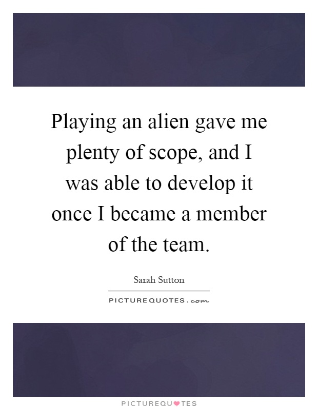 Playing an alien gave me plenty of scope, and I was able to develop it once I became a member of the team Picture Quote #1