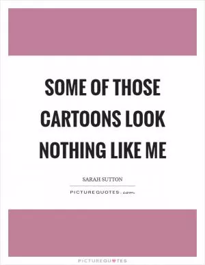 Some of those cartoons look nothing like me Picture Quote #1