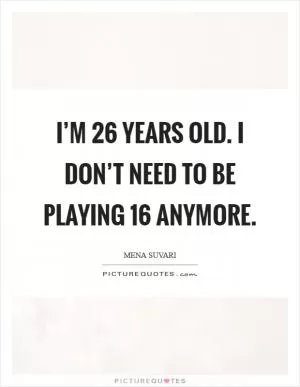 I’m 26 years old. I don’t need to be playing 16 anymore Picture Quote #1