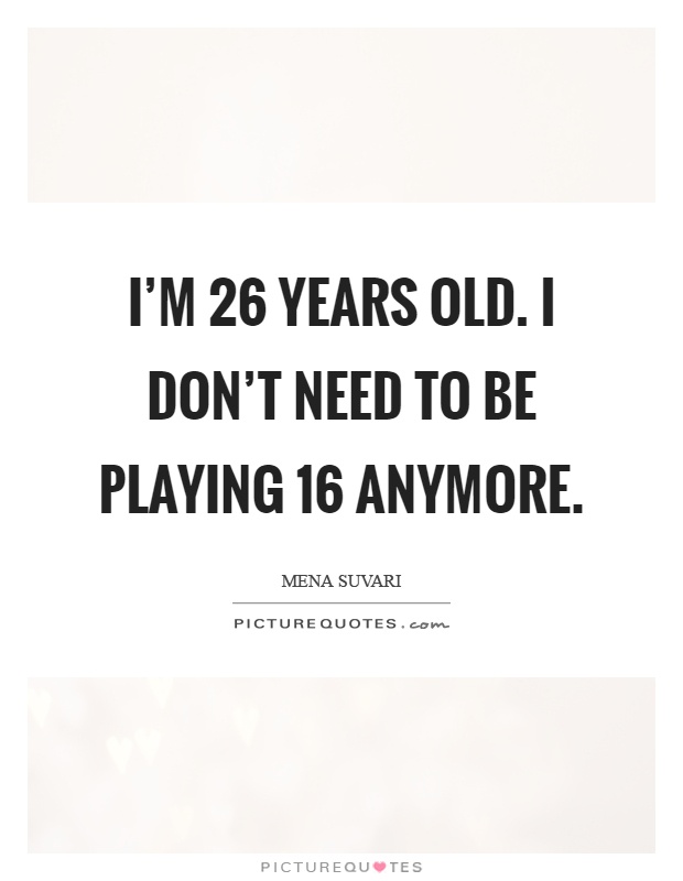 I'm 26 years old. I don't need to be playing 16 anymore Picture Quote #1