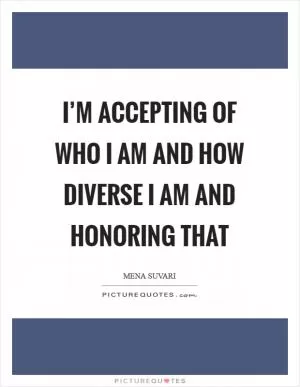 I’m accepting of who I am and how diverse I am and honoring that Picture Quote #1