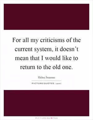 For all my criticisms of the current system, it doesn’t mean that I would like to return to the old one Picture Quote #1