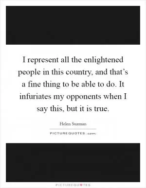 I represent all the enlightened people in this country, and that’s a fine thing to be able to do. It infuriates my opponents when I say this, but it is true Picture Quote #1