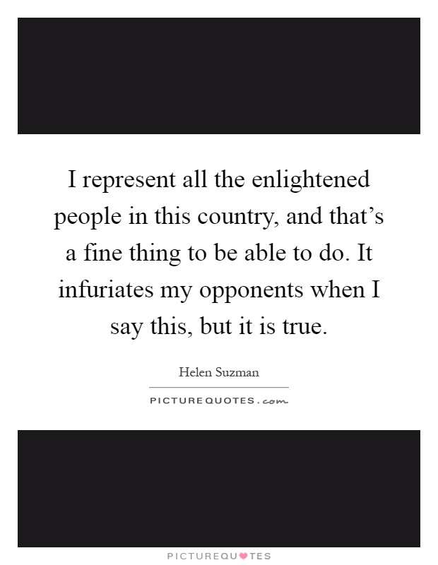 I represent all the enlightened people in this country, and that's a fine thing to be able to do. It infuriates my opponents when I say this, but it is true Picture Quote #1