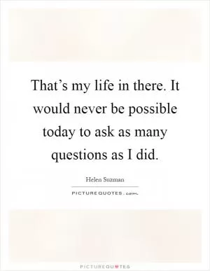 That’s my life in there. It would never be possible today to ask as many questions as I did Picture Quote #1
