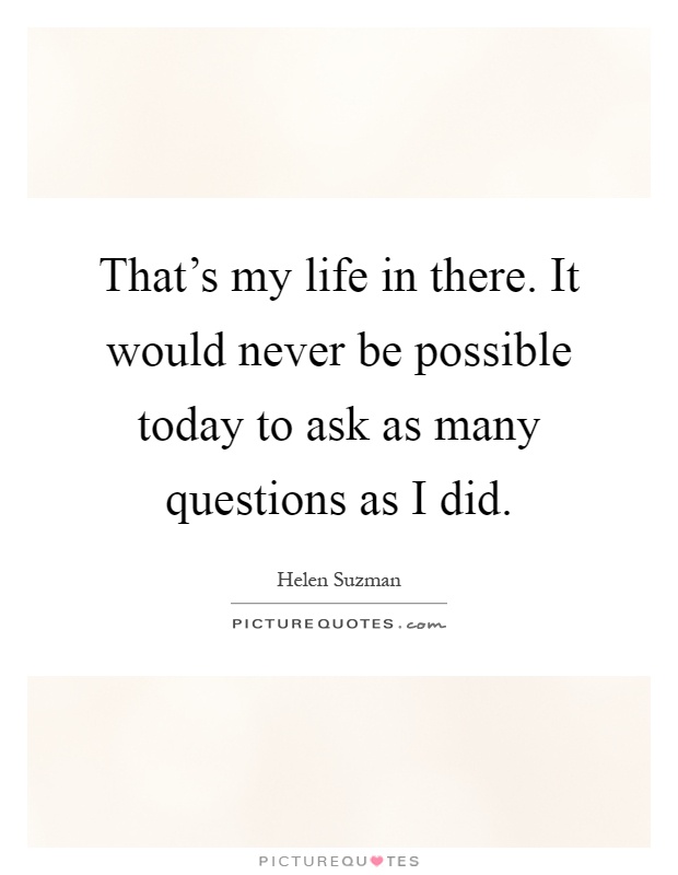 That's my life in there. It would never be possible today to ask as many questions as I did Picture Quote #1