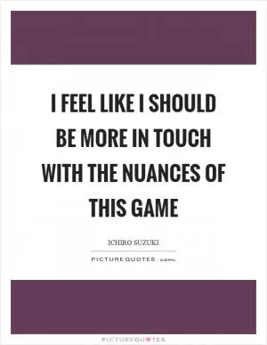 I feel like I should be more in touch with the nuances of this game Picture Quote #1