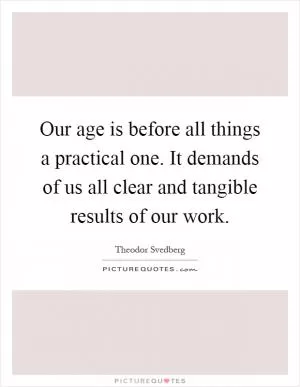 Our age is before all things a practical one. It demands of us all clear and tangible results of our work Picture Quote #1