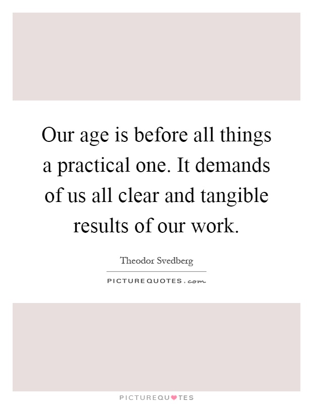 Our age is before all things a practical one. It demands of us all clear and tangible results of our work Picture Quote #1