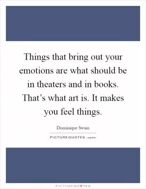 Things that bring out your emotions are what should be in theaters and in books. That’s what art is. It makes you feel things Picture Quote #1