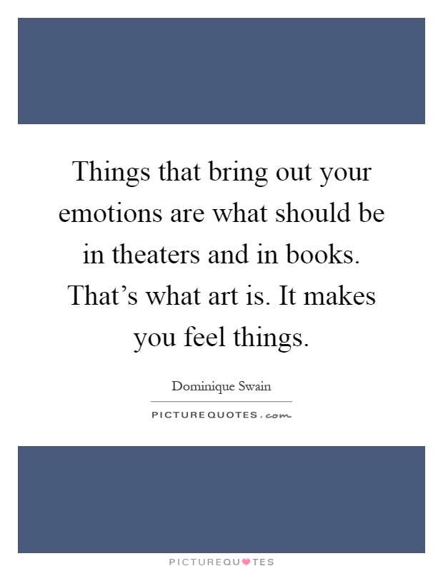 Things that bring out your emotions are what should be in theaters and in books. That's what art is. It makes you feel things Picture Quote #1