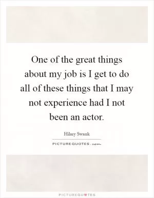 One of the great things about my job is I get to do all of these things that I may not experience had I not been an actor Picture Quote #1