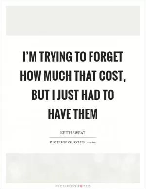 I’m trying to forget how much that cost, but I just had to have them Picture Quote #1