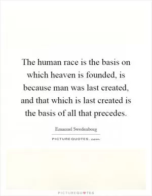 The human race is the basis on which heaven is founded, is because man was last created, and that which is last created is the basis of all that precedes Picture Quote #1
