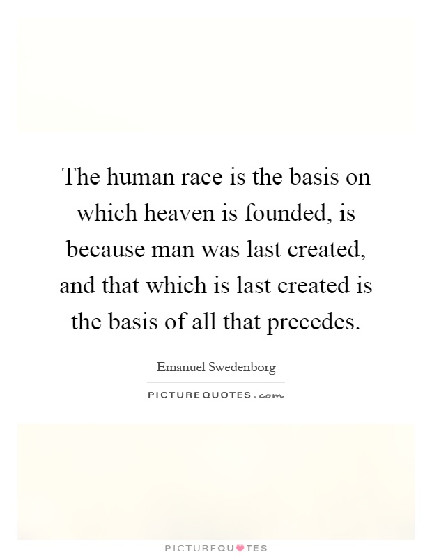 The human race is the basis on which heaven is founded, is because man was last created, and that which is last created is the basis of all that precedes Picture Quote #1