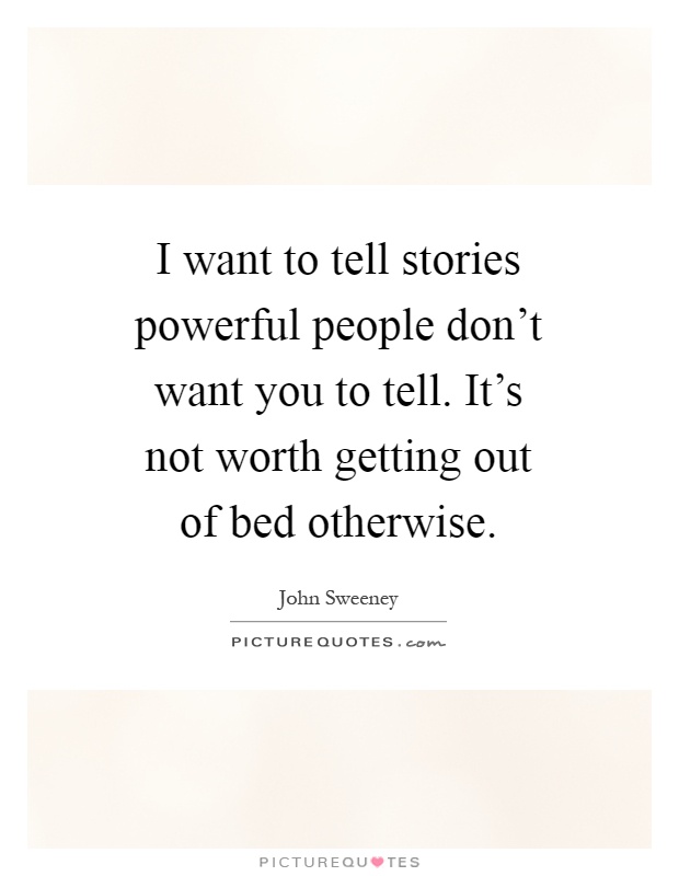 I want to tell stories powerful people don't want you to tell. It's not worth getting out of bed otherwise Picture Quote #1