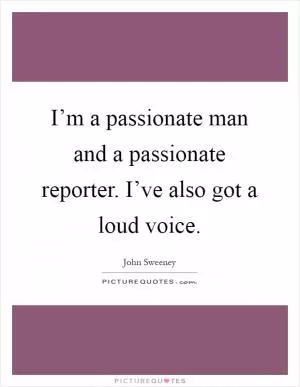 I’m a passionate man and a passionate reporter. I’ve also got a loud voice Picture Quote #1