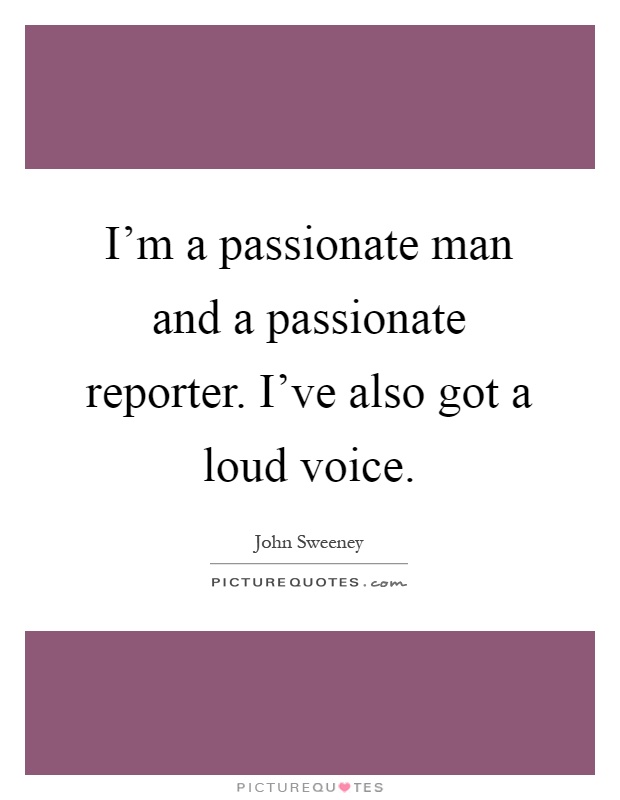 I'm a passionate man and a passionate reporter. I've also got a loud voice Picture Quote #1