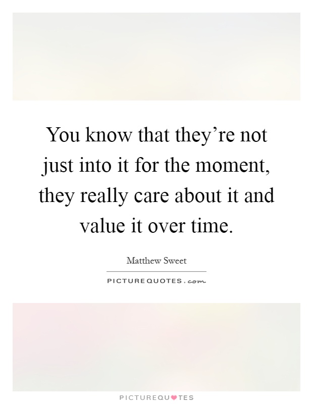 You know that they're not just into it for the moment, they really care about it and value it over time Picture Quote #1